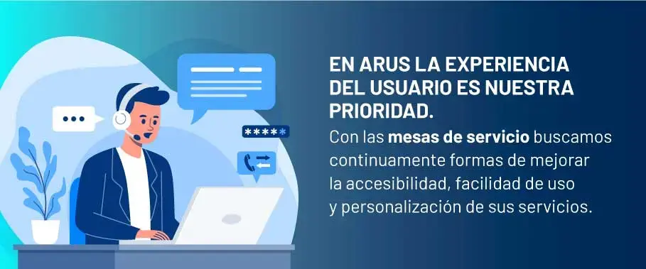 En ARUS la experiencia del usuario es nuestra prioridad. Con las mesas de servicio buscamos continuamente formas de mejorar la accesibilidad, facilidad de uso y personalización de sus servicios.
